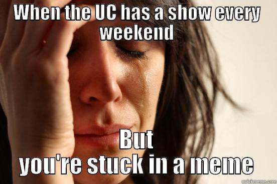 WHEN THE UC HAS A SHOW EVERY WEEKEND BUT YOU'RE STUCK IN A MEME First World Problems