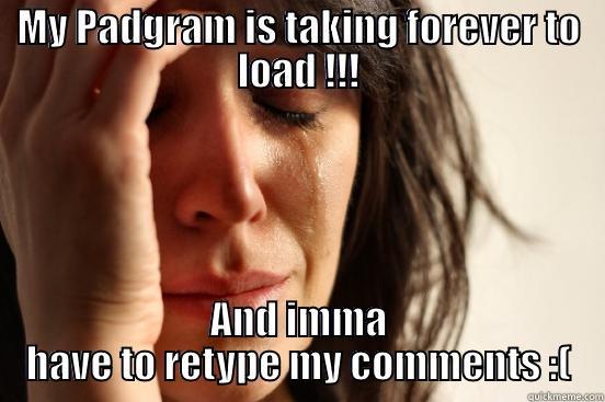 MY PADGRAM IS TAKING FOREVER TO LOAD !!! AND IMMA HAVE TO RETYPE MY COMMENTS :( First World Problems