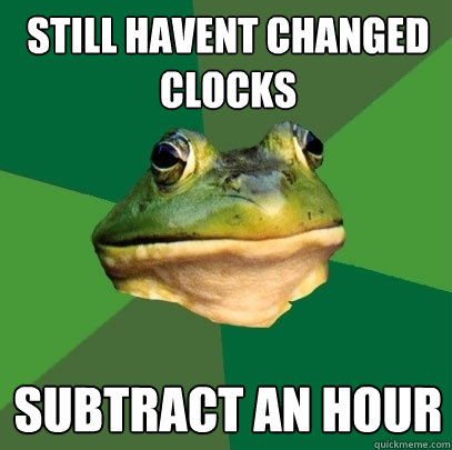 Still havent changed clocks subtract an hour  Foul Bachelor Frog