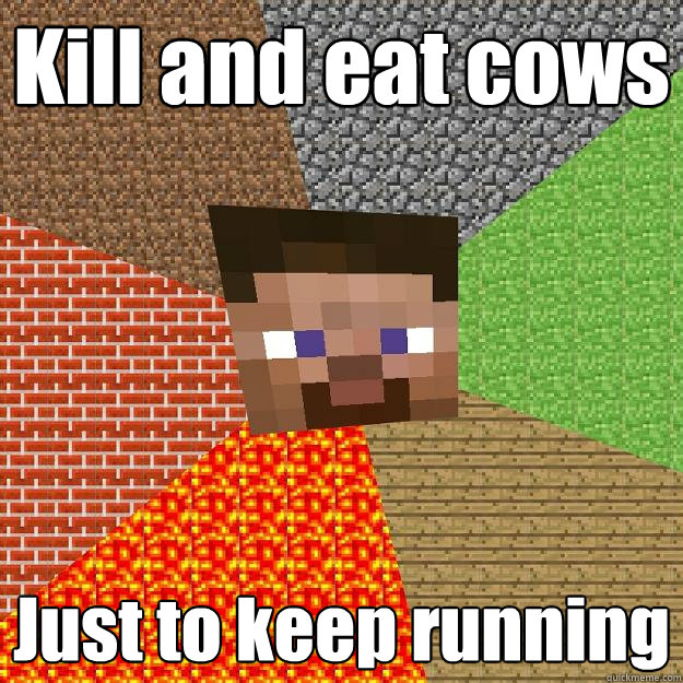 Kill and eat cows Just to keep running  Minecraft