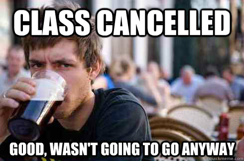 Class Cancelled Good, wasn't going to go anyway  Lazy College Senior
