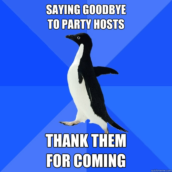 Saying goodbye 
to party hosts Thank them 
for coming  Socially Awkward Penguin