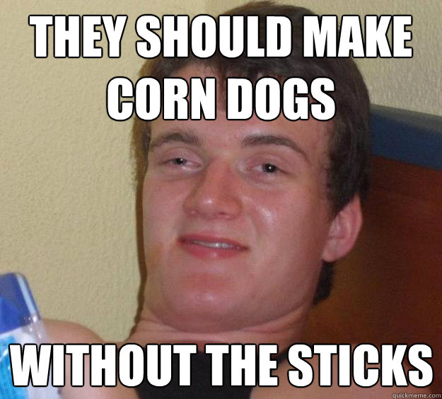 They should make
corn dogs Without the sticks  10 Guy