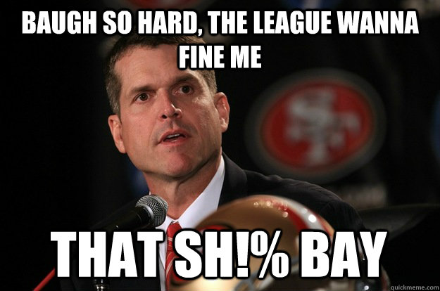 baugh so hard, the league wanna fine me that sh!% bay - baugh so hard, the league wanna fine me that sh!% bay  Jim Harbaugh