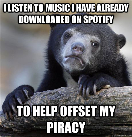 I listen to music i have already downloaded on spotify to help offset my piracy  - I listen to music i have already downloaded on spotify to help offset my piracy   Confession Bear