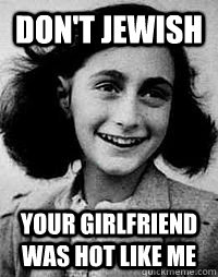 Don't Jewish  Your Girlfriend was hot like me  Anne Frank Problems