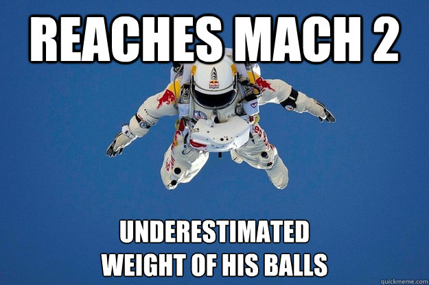 Reaches Mach 2 underestimated
weight of his balls  