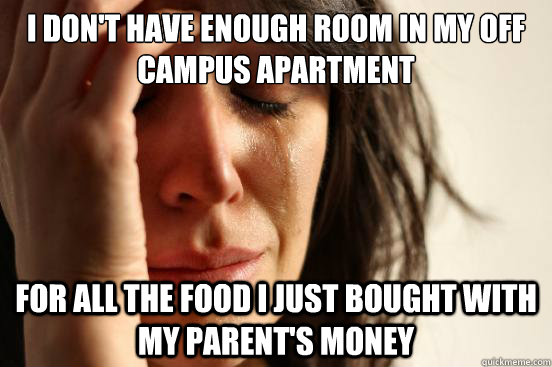 I don't have enough room in my off campus apartment for all the food i just bought with my parent's money  First World Problems