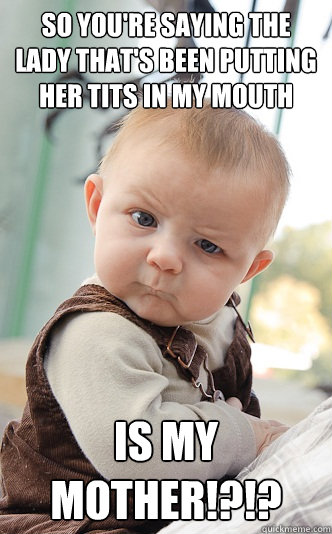 So you're saying the lady that's been putting her tits in my mouth is my mother!?!?  skeptical baby