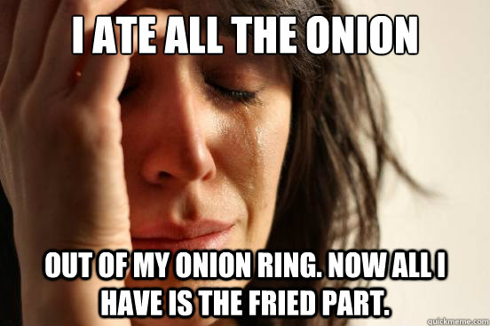I ate all the onion  out of my onion ring. Now all I have is the fried part.  First World Problems