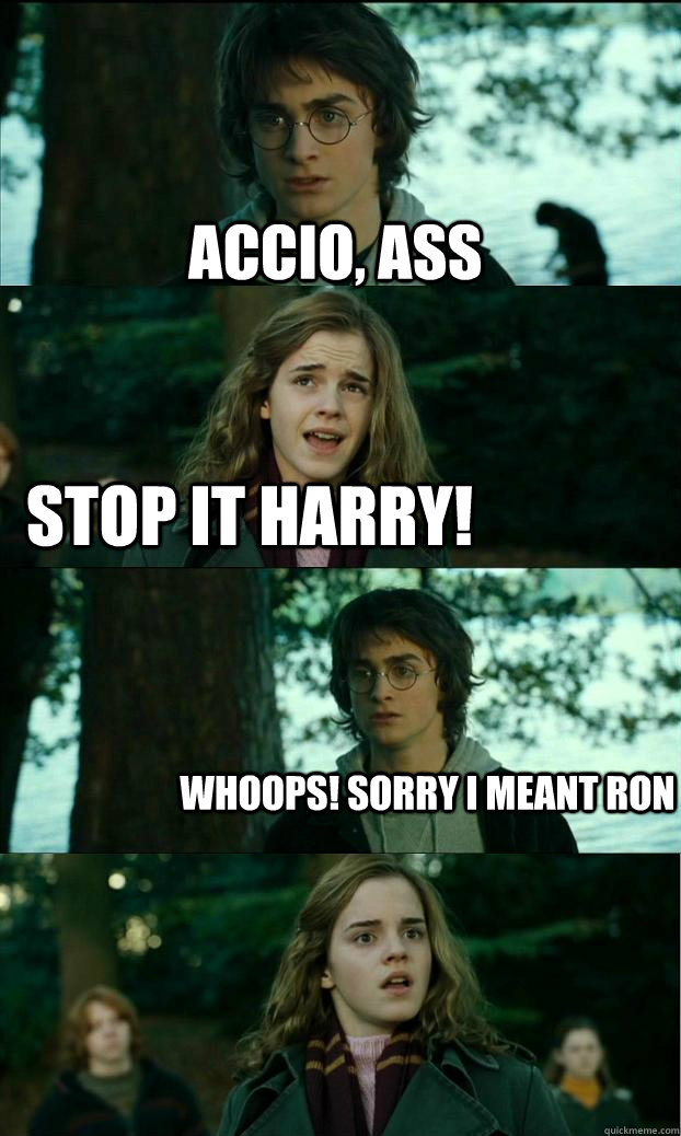 Accio, ass Stop it harry! Whoops! sorry I meant Ron  Horny Harry