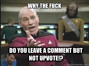 why the fuck Do you leave a comment but not upvote!?  Annoyed Picard