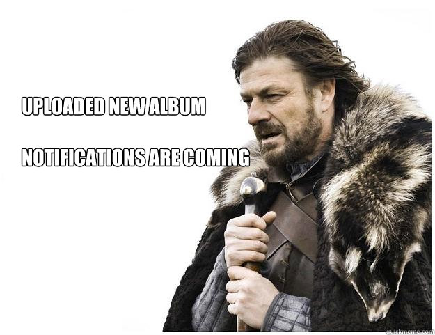 Uploaded new album

Notifications are coming  Imminent Ned