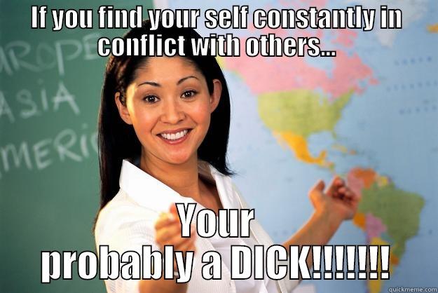 You got problems... - IF YOU FIND YOUR SELF CONSTANTLY IN CONFLICT WITH OTHERS... YOUR PROBABLY A DICK!!!!!!! Unhelpful High School Teacher