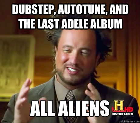 Dubstep, Autotune, and the last adele album all Aliens  Ancient Alien Guy