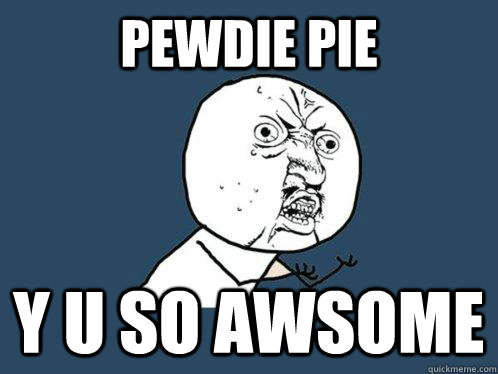pewdie pie y u so awsome  Y U No