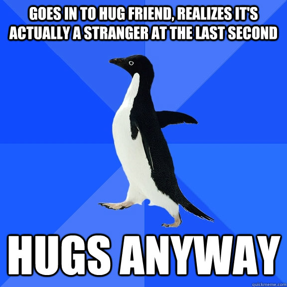 goes in to hug friend, realizes it's actually a stranger at the last second hugs anyway  Socially Awkward Penguin