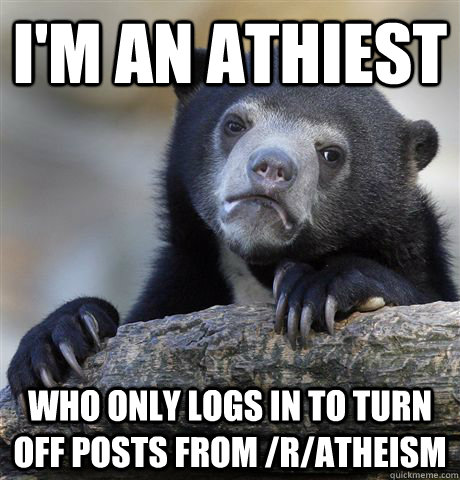 I'm an athiest who only logs in to turn off posts from /r/atheism  Confession Bear