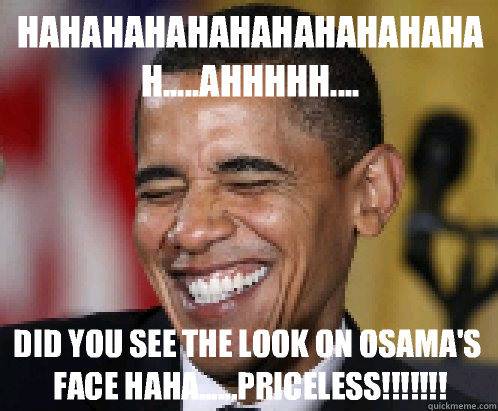 Hahahahahahahahahahahah.....ahhhhh.... Did you see the look on Osama's face haha......priceless!!!!!!! - Hahahahahahahahahahahah.....ahhhhh.... Did you see the look on Osama's face haha......priceless!!!!!!!  Scumbag Obama