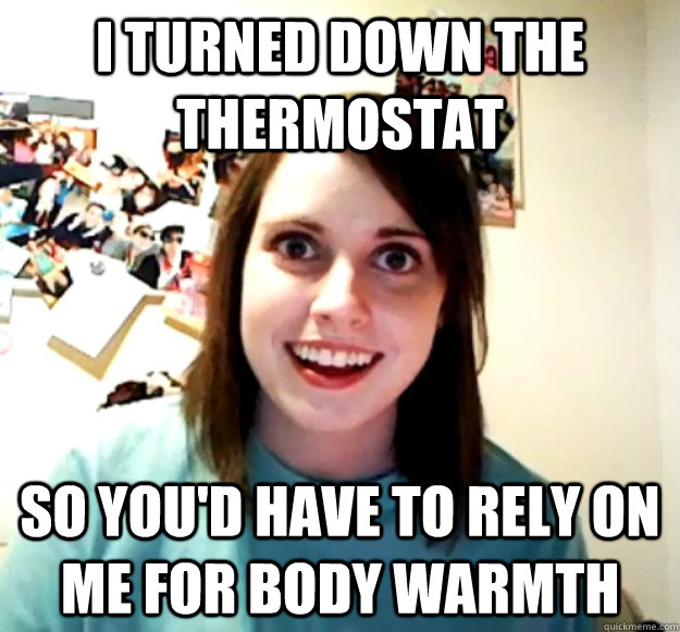 I turned down the thermostat So you'd have to rely on me for body warmth  Overly Attached Girlfriend
