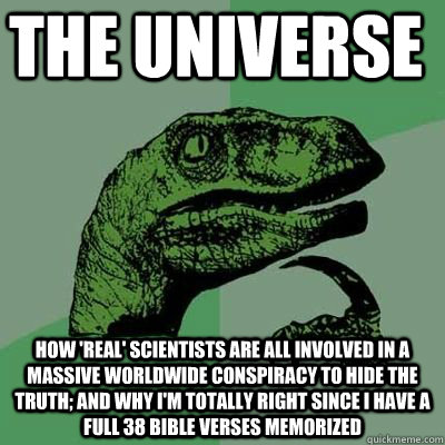 The universe How 'real' scientists are all involved in a massive worldwide conspiracy to hide the truth; and why I'm totally right since I have a full 38 Bible verses memorized  Creationism