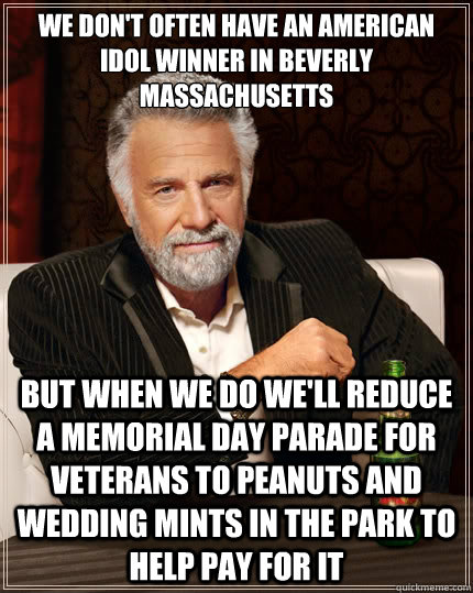 we don't often have an American idol winner in Beverly Massachusetts  But when We Do We'll Reduce a Memorial day parade for veterans to peanuts and wedding mints in the park to help pay for it  The Most Interesting Man In The World