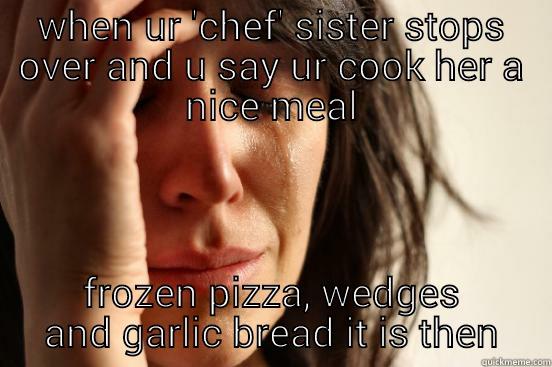 WHEN UR 'CHEF' SISTER STOPS OVER AND U SAY UR COOK HER A NICE MEAL FROZEN PIZZA, WEDGES AND GARLIC BREAD IT IS THEN First World Problems