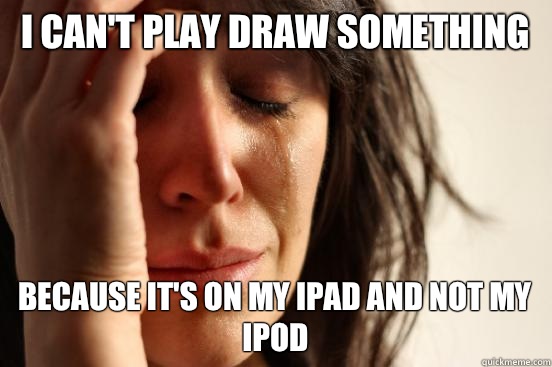 I can't play Draw something Because it's on my iPad and not my iPod  First World Problems
