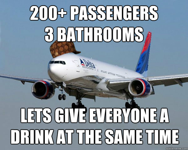 200+ Passengers 
3 Bathrooms
 Lets give EVERYONE a drink at the same time - 200+ Passengers 
3 Bathrooms
 Lets give EVERYONE a drink at the same time  Scumbag Airline