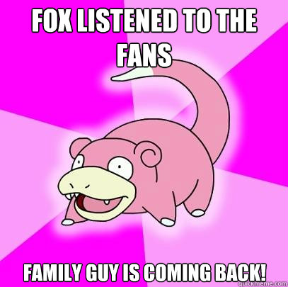 FOX LISTENED TO THE FANS FAMILY GUY IS COMING BACK!  Slowpoke