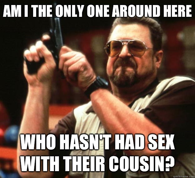 Am I the only one around here Who hasn't had sex with their cousin?  Big Lebowski