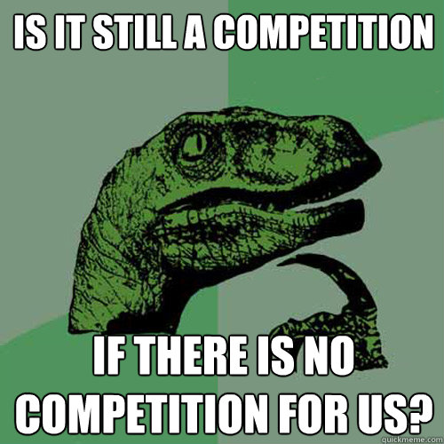 Is it still a competition If there is no competition for us?  Philosoraptor