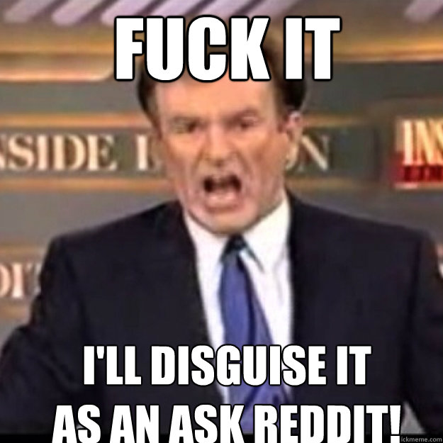 FUCK IT I'll disguise it
as an Ask Reddit!  Bill OReilly