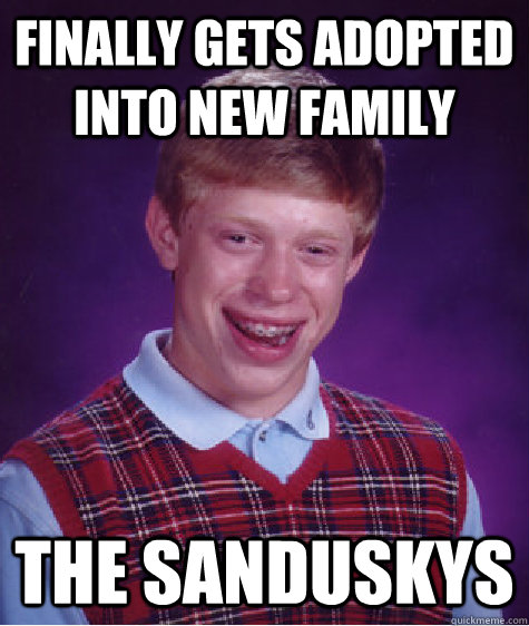 Finally gets adopted into new family the Sanduskys - Finally gets adopted into new family the Sanduskys  Bad Luck Brian