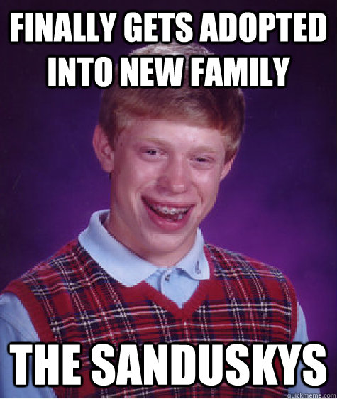 Finally gets adopted into new family the Sanduskys  Bad Luck Brian