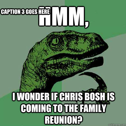 hmm, i wonder if chris bosh is coming to the family reunion?  Caption 3 goes here  Philosoraptor