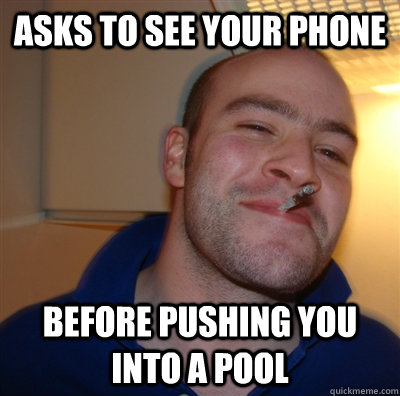 Asks to see your phone Before pushing you into a pool  GoodGuyGreg