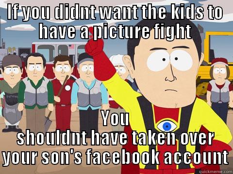 IF YOU DIDNT WANT THE KIDS TO HAVE A PICTURE FIGHT YOU SHOULDNT HAVE TAKEN OVER YOUR SON'S FACEBOOK ACCOUNT Captain Hindsight