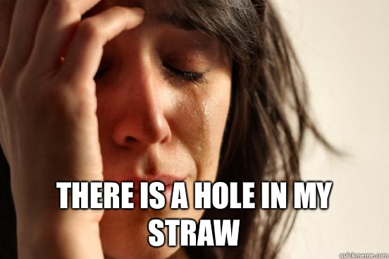  There is a hole in my straw -  There is a hole in my straw  First World Problems