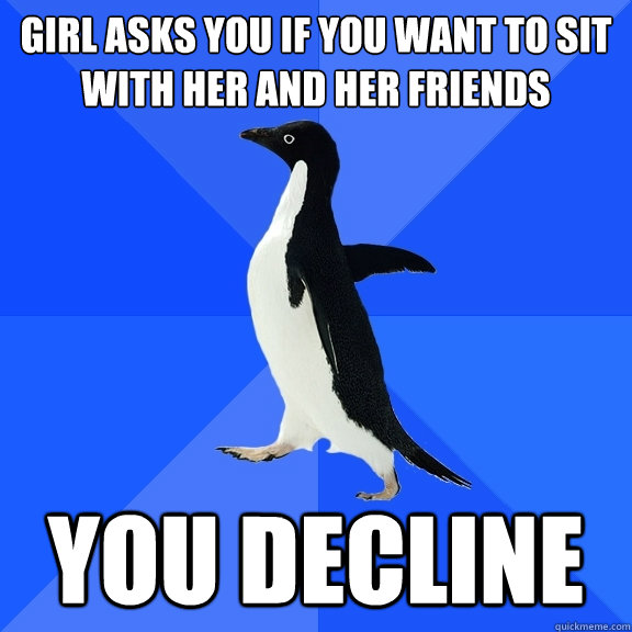 Girl asks you if you want to sit with her and her friends You decline  Socially Awkward Penguin