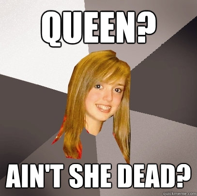 Queen? ain't she dead?  Musically Oblivious 8th Grader