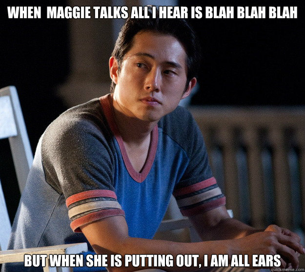 When  maggie talks all I hear is blah blah blah but when she is putting out, I am all ears - When  maggie talks all I hear is blah blah blah but when she is putting out, I am all ears  Glenn Walking Dead