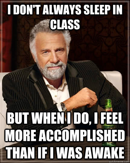 I don't always sleep in class but when I do, I feel more accomplished than if I was awake  The Most Interesting Man In The World