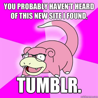 You probably haven't heard of this new site I found, Tumblr.  