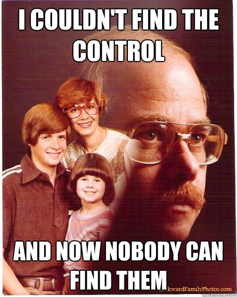 I couldn't find the control And now nobody can find them  Vengeance Dad