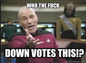 Who the fuck Down votes this!?  Annoyed Picard