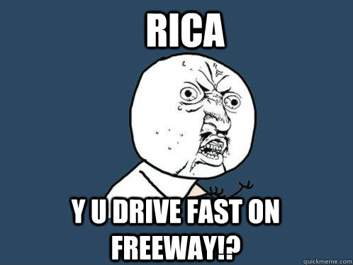 Rica y u drive fast on freeway!?  Y U No