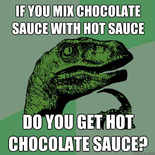 If you mix chocolate sauce with hot sauce Do you get Hot Chocolate sauce?  Philosoraptor
