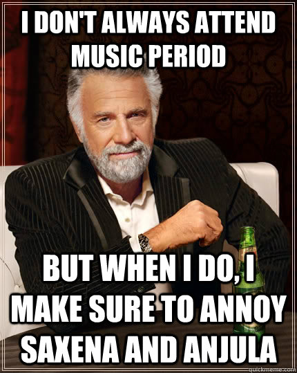 I don't always attend music period but when i do, i make sure to annoy saxena and anjula  The Most Interesting Man In The World