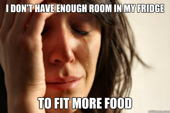 I don't have enough room in my fridge to fit more food  First World Problems